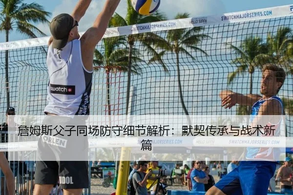 詹姆斯父子同场防守细节解析：默契传承与战术新篇