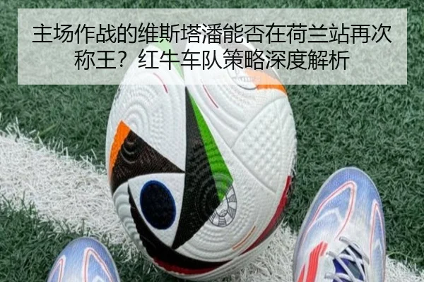 主场作战的维斯塔潘能否在荷兰站再次称王？红牛车队策略深度解析
