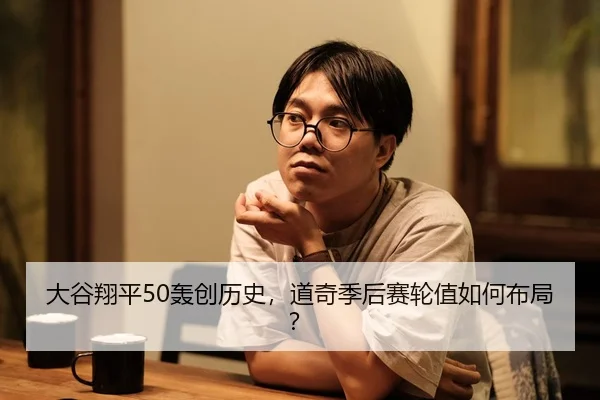 大谷翔平50轰创历史，道奇季后赛轮值如何布局？
