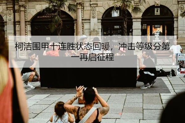 柯洁围甲十连胜状态回暖，冲击等级分第一再启征程