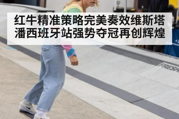 红牛精准策略完美奏效维斯塔潘西班牙站强势夺冠再创辉煌