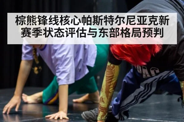 棕熊锋线核心帕斯特尔尼亚克新赛季状态评估与东部格局预判